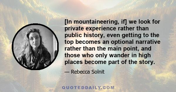 [In mountaineering, if] we look for private experience rather than public history, even getting to the top becomes an optional narrative rather than the main point, and those who only wander in high places become part