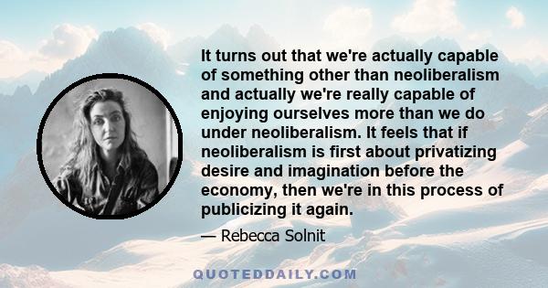 It turns out that we're actually capable of something other than neoliberalism and actually we're really capable of enjoying ourselves more than we do under neoliberalism. It feels that if neoliberalism is first about