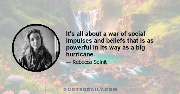 It's all about a war of social impulses and beliefs that is as powerful in its way as a big hurricane.