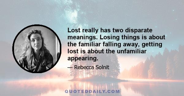 Lost really has two disparate meanings. Losing things is about the familiar falling away, getting lost is about the unfamiliar appearing.