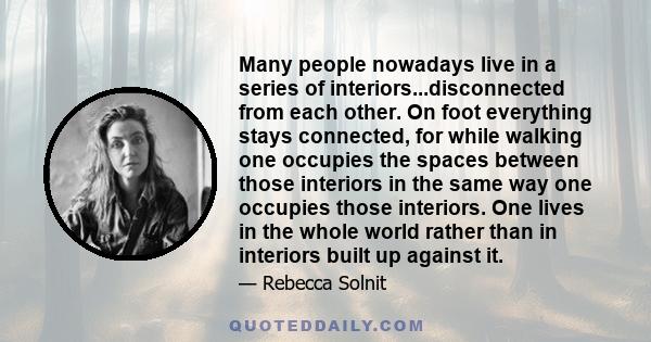 Many people nowadays live in a series of interiors...disconnected from each other. On foot everything stays connected, for while walking one occupies the spaces between those interiors in the same way one occupies those 