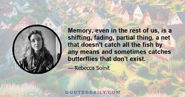 Memory, even in the rest of us, is a shifting, fading, partial thing, a net that doesn't catch all the fish by any means and sometimes catches butterflies that don't exist.