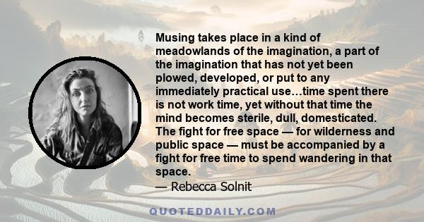 Musing takes place in a kind of meadowlands of the imagination, a part of the imagination that has not yet been plowed, developed, or put to any immediately practical use…time spent there is not work time, yet without