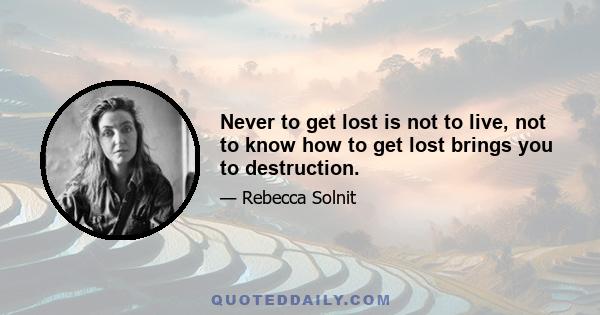 Never to get lost is not to live, not to know how to get lost brings you to destruction.