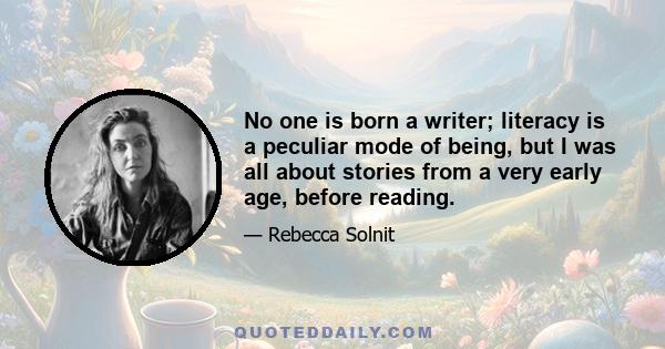 No one is born a writer; literacy is a peculiar mode of being, but I was all about stories from a very early age, before reading.