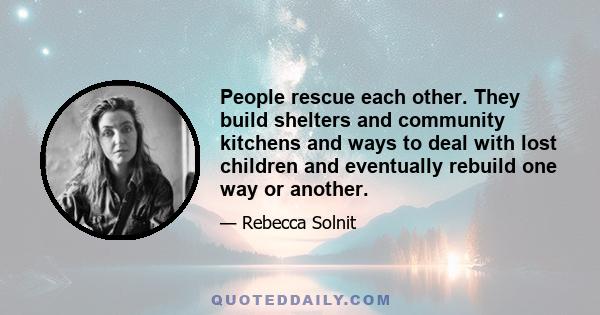 People rescue each other. They build shelters and community kitchens and ways to deal with lost children and eventually rebuild one way or another.