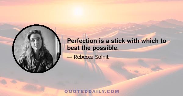 Perfection is a stick with which to beat the possible.