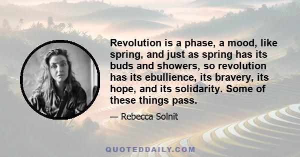 Revolution is a phase, a mood, like spring, and just as spring has its buds and showers, so revolution has its ebullience, its bravery, its hope, and its solidarity. Some of these things pass.