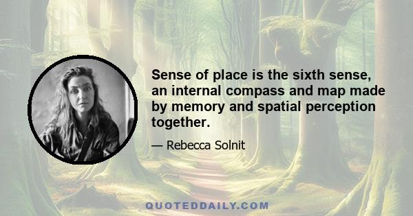 Sense of place is the sixth sense, an internal compass and map made by memory and spatial perception together.