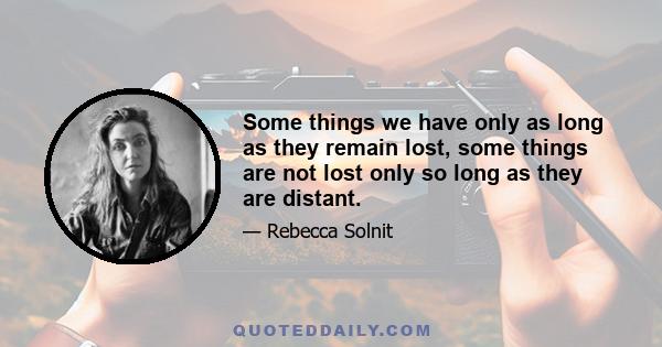 Some things we have only as long as they remain lost, some things are not lost only so long as they are distant.