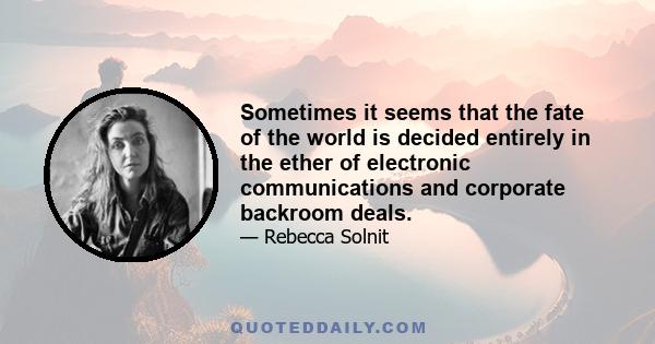 Sometimes it seems that the fate of the world is decided entirely in the ether of electronic communications and corporate backroom deals.