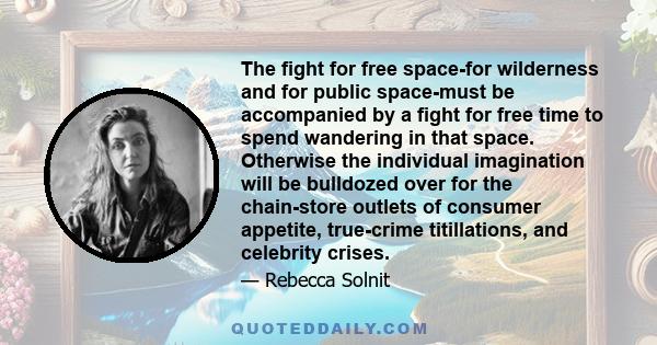 The fight for free space-for wilderness and for public space-must be accompanied by a fight for free time to spend wandering in that space. Otherwise the individual imagination will be bulldozed over for the chain-store 