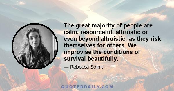 The great majority of people are calm, resourceful, altruistic or even beyond altruistic, as they risk themselves for others. We improvise the conditions of survival beautifully.