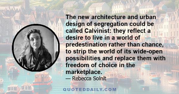 The new architecture and urban design of segregation could be called Calvinist: they reflect a desire to live in a world of predestination rather than chance, to strip the world of its wide-open possibilities and