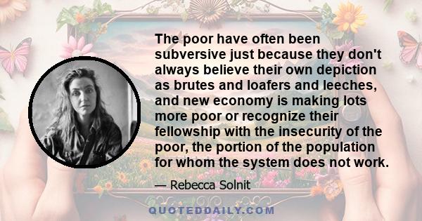 The poor have often been subversive just because they don't always believe their own depiction as brutes and loafers and leeches, and new economy is making lots more poor or recognize their fellowship with the