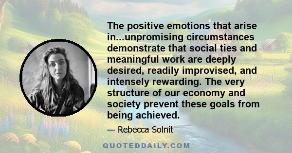 The positive emotions that arise in...unpromising circumstances demonstrate that social ties and meaningful work are deeply desired, readily improvised, and intensely rewarding. The very structure of our economy and