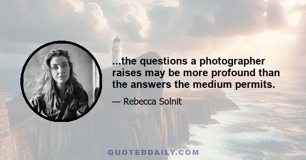 ...the questions a photographer raises may be more profound than the answers the medium permits.