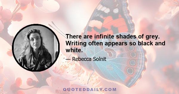 There are infinite shades of grey. Writing often appears so black and white.