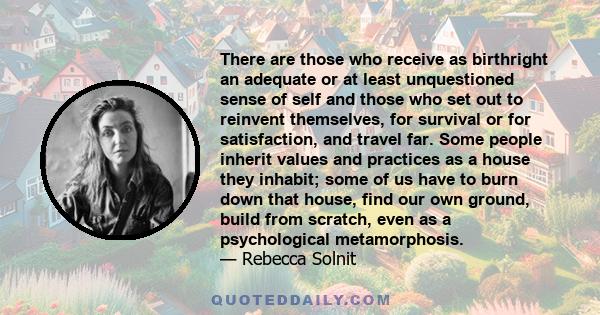 There are those who receive as birthright an adequate or at least unquestioned sense of self and those who set out to reinvent themselves, for survival or for satisfaction, and travel far. Some people inherit values and 