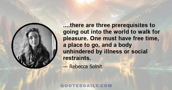 ....there are three prerequisites to going out into the world to walk for pleasure. One must have free time, a place to go, and a body unhindered by illness or social restraints.