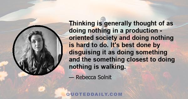 Thinking is generally thought of as doing nothing in a production - oriented society and doing nothing is hard to do. It's best done by disguising it as doing something and the something closest to doing nothing is