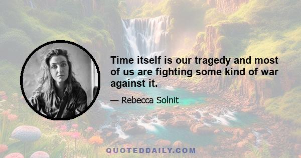 Time itself is our tragedy and most of us are fighting some kind of war against it.