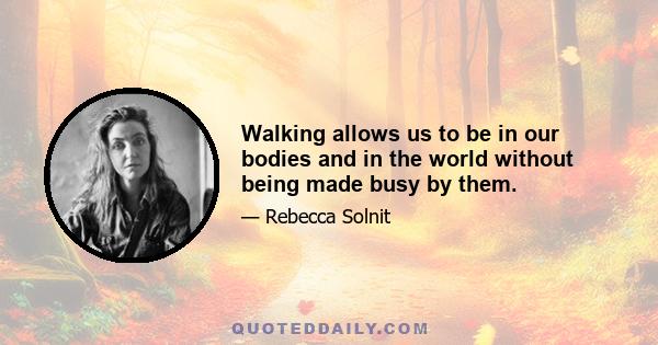 Walking allows us to be in our bodies and in the world without being made busy by them.