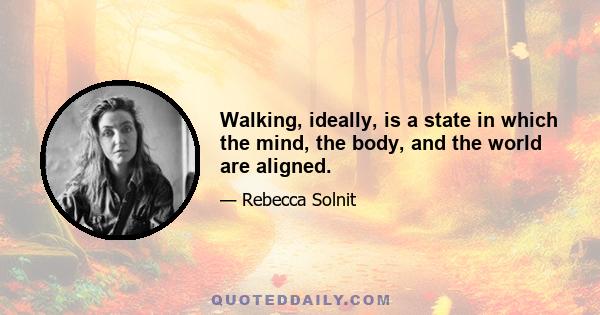 Walking, ideally, is a state in which the mind, the body, and the world are aligned.