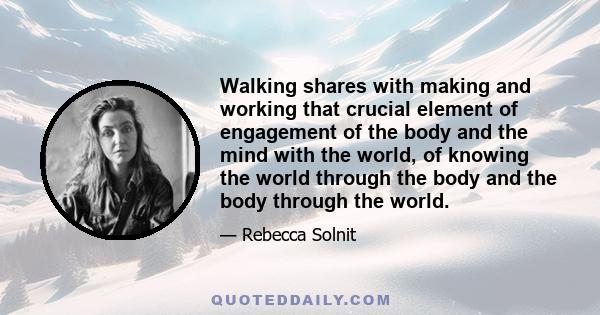 Walking shares with making and working that crucial element of engagement of the body and the mind with the world, of knowing the world through the body and the body through the world.