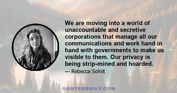 We are moving into a world of unaccountable and secretive corporations that manage all our communications and work hand in hand with governments to make us visible to them. Our privacy is being strip-mined and hoarded.