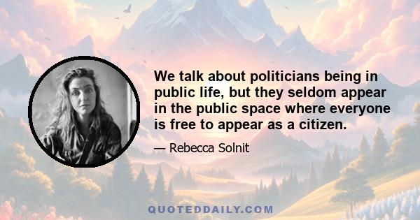 We talk about politicians being in public life, but they seldom appear in the public space where everyone is free to appear as a citizen.