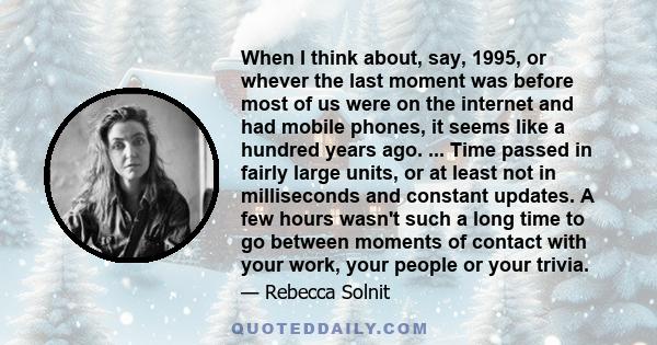 When I think about, say, 1995, or whever the last moment was before most of us were on the internet and had mobile phones, it seems like a hundred years ago. ... Time passed in fairly large units, or at least not in