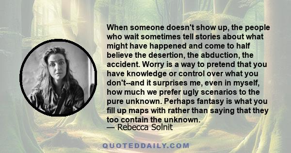 When someone doesn't show up, the people who wait sometimes tell stories about what might have happened and come to half believe the desertion, the abduction, the accident. Worry is a way to pretend that you have