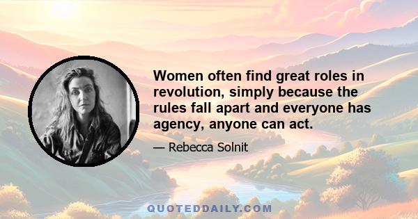 Women often find great roles in revolution, simply because the rules fall apart and everyone has agency, anyone can act.