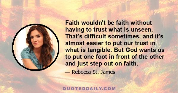 Faith wouldn't be faith without having to trust what is unseen. That's difficult sometimes, and it's almost easier to put our trust in what is tangible. But God wants us to put one foot in front of the other and just