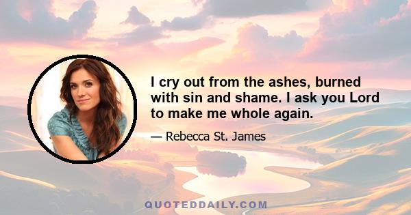 I cry out from the ashes, burned with sin and shame. I ask you Lord to make me whole again.