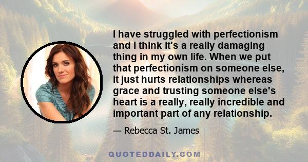 I have struggled with perfectionism and I think it's a really damaging thing in my own life. When we put that perfectionism on someone else, it just hurts relationships whereas grace and trusting someone else's heart is 