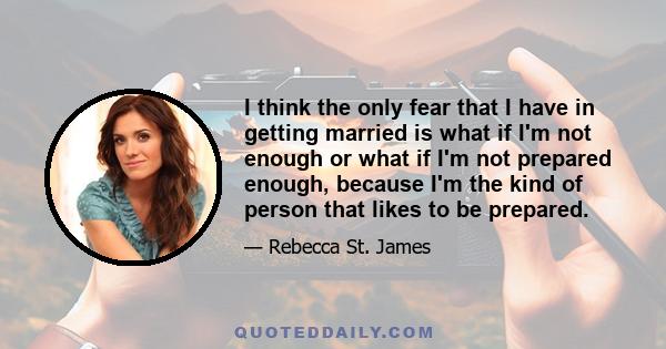 I think the only fear that I have in getting married is what if I'm not enough or what if I'm not prepared enough, because I'm the kind of person that likes to be prepared.