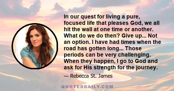 In our quest for living a pure, focused life that pleases God, we all hit the wall at one time or another. What do we do then? Give up... Not an option. I have had times when the road has gotten long... Those periods