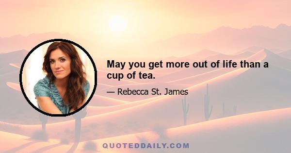 May you get more out of life than a cup of tea.