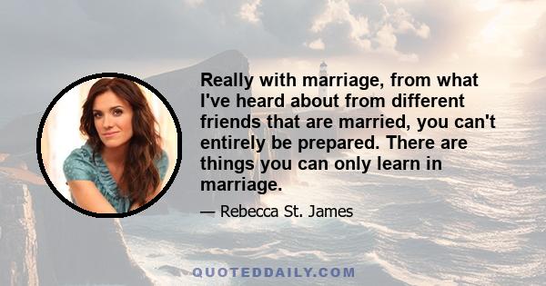 Really with marriage, from what I've heard about from different friends that are married, you can't entirely be prepared. There are things you can only learn in marriage.