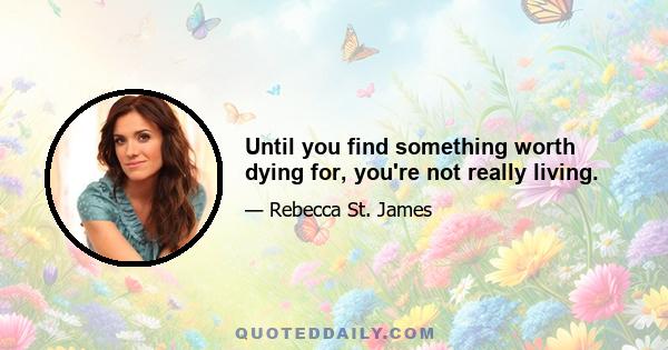 Until you find something worth dying for, you're not really living.