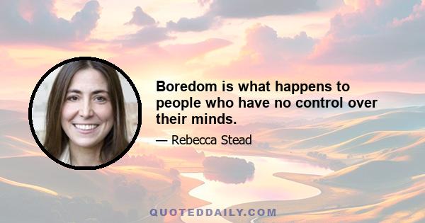 Boredom is what happens to people who have no control over their minds.