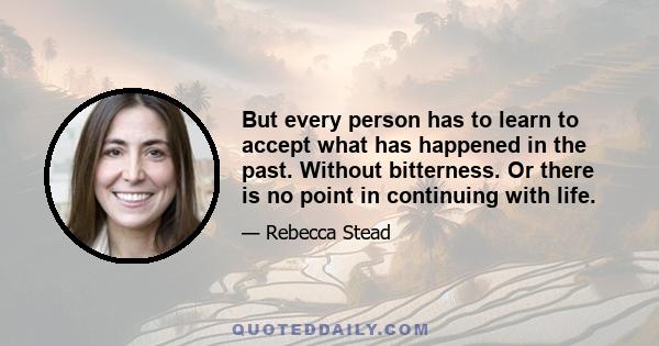 But every person has to learn to accept what has happened in the past. Without bitterness. Or there is no point in continuing with life.