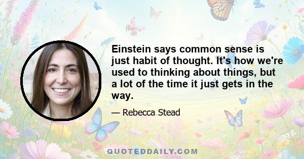 Einstein says common sense is just habit of thought. It's how we're used to thinking about things, but a lot of the time it just gets in the way.