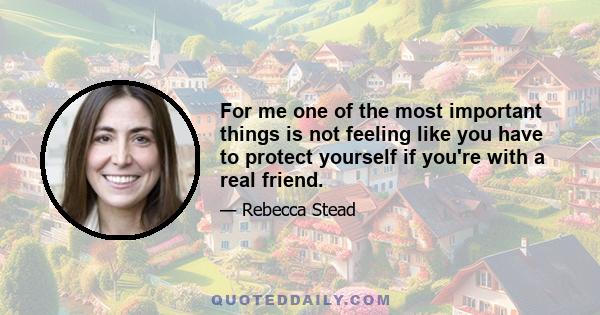 For me one of the most important things is not feeling like you have to protect yourself if you're with a real friend.