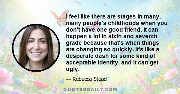 I feel like there are stages in many, many people's childhoods when you don't have one good friend. It can happen a lot in sixth and seventh grade because that's when things are changing so quickly. It's like a