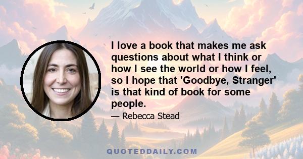 I love a book that makes me ask questions about what I think or how I see the world or how I feel, so I hope that 'Goodbye, Stranger' is that kind of book for some people.