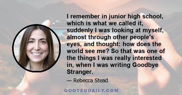 I remember in junior high school, which is what we called it, suddenly I was looking at myself, almost through other people's eyes, and thought: how does the world see me? So that was one of the things I was really