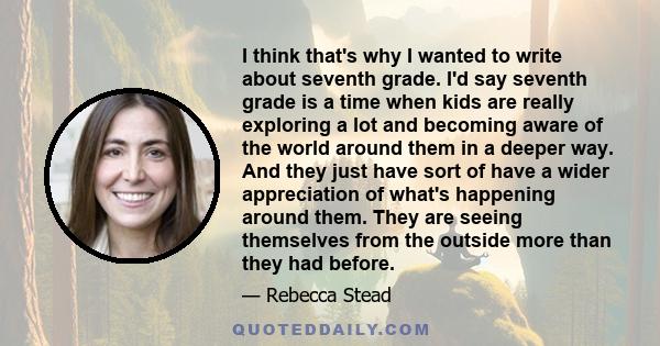 I think that's why I wanted to write about seventh grade. I'd say seventh grade is a time when kids are really exploring a lot and becoming aware of the world around them in a deeper way. And they just have sort of have 